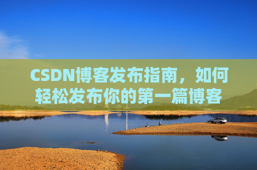 CSDN博客发布指南，如何轻松发布你的第一篇博客